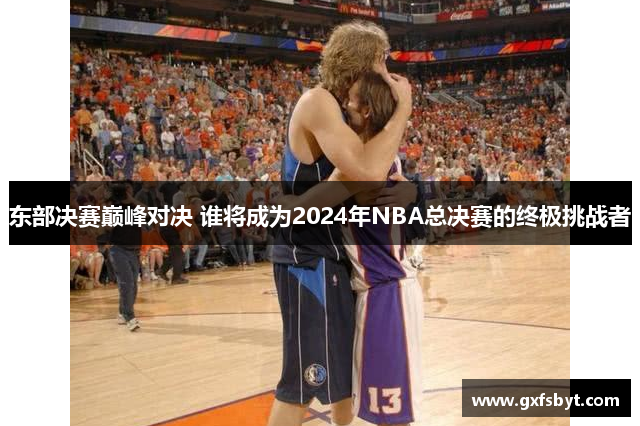 东部决赛巅峰对决 谁将成为2024年NBA总决赛的终极挑战者